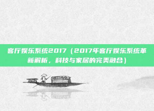 客厅娱乐系统2017（2017年客厅娱乐系统革新解析，科技与家居的完美融合）