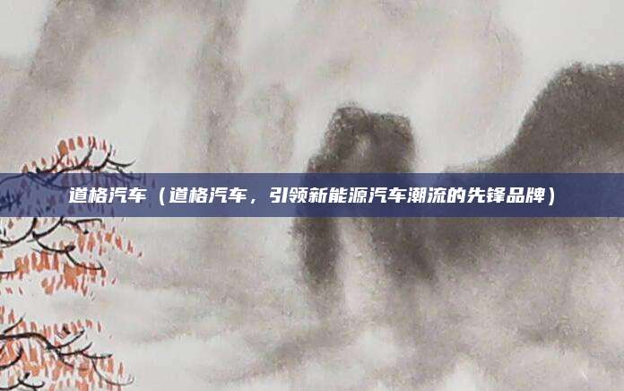 道格汽车（道格汽车，引领新能源汽车潮流的先锋品牌）