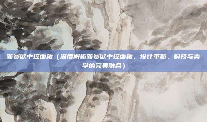 新赛欧中控面板（深度解析新赛欧中控面板，设计革新，科技与美学的完美融合）