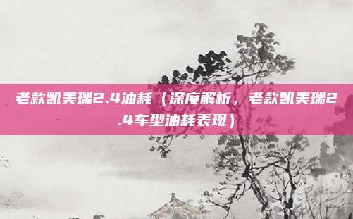 老款凯美瑞2.4油耗(深度解析,老款凯美瑞2.4车型油耗表现)
