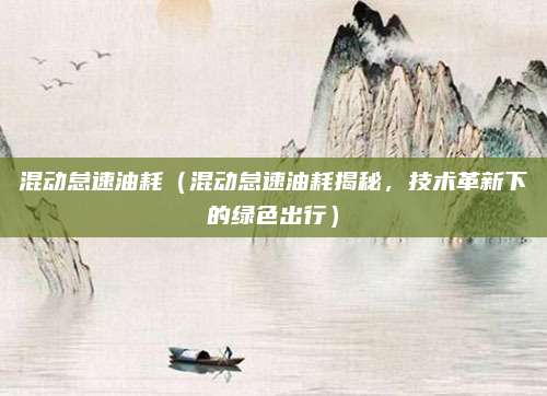 混动怠速油耗（混动怠速油耗揭秘，技术革新下的绿色出行）