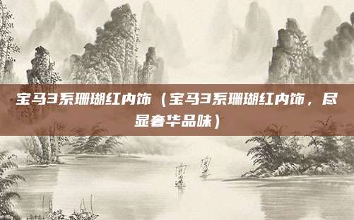 宝马3系珊瑚红内饰（宝马3系珊瑚红内饰，尽显奢华品味）