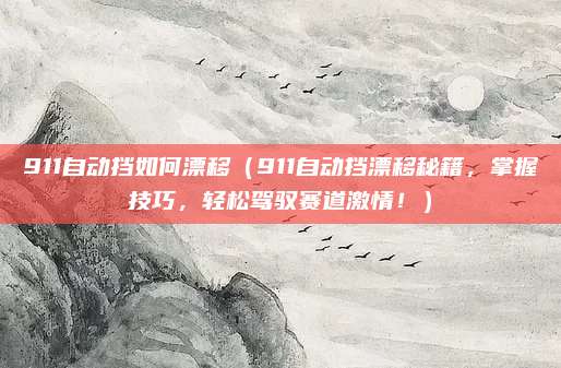 911自动挡如何漂移（911自动挡漂移秘籍，掌握技巧，轻松驾驭赛道激情！）
