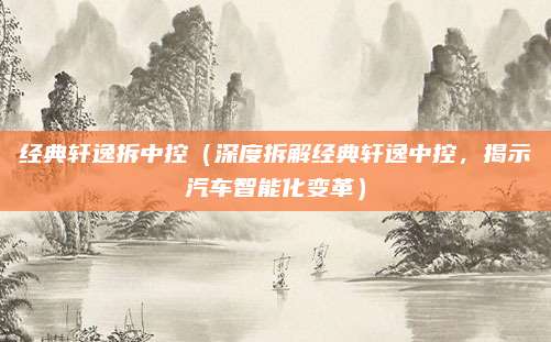经典轩逸拆中控(深度拆解经典轩逸中控,揭示汽车智能化变革)