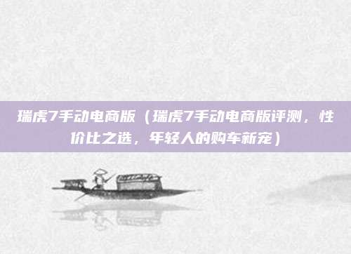 瑞虎7手动电商版(瑞虎7手动电商版评测,性价比之选,年轻人的购车新宠)
