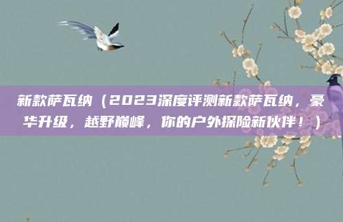 新款萨瓦纳(2023深度评测新款萨瓦纳,豪华升级,越野巅峰,你的户外探险新伙伴!)