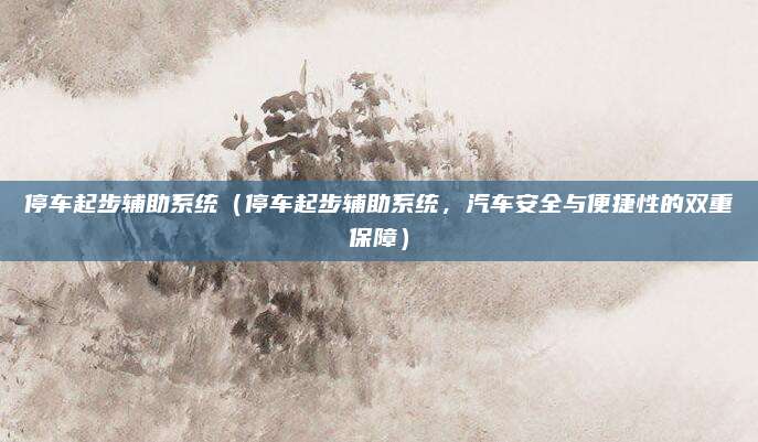 停车起步辅助系统(停车起步辅助系统,汽车安全与便捷性的双重保障)
