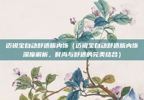 迈锐宝自动舒适版内饰(迈锐宝自动舒适版内饰深度解析,时尚与舒适的完美结合)