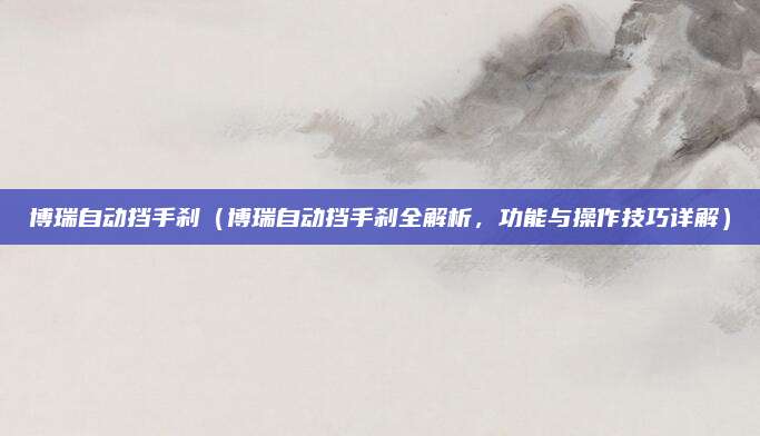 博瑞自动挡手刹(博瑞自动挡手刹全解析,功能与操作技巧详解)