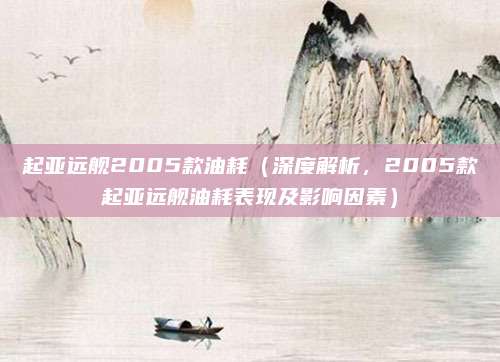 起亚远舰2005款油耗(深度解析,2005款起亚远舰油耗表现及影响因素)