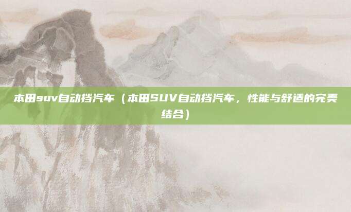 本田suv自动挡汽车(本田SUV自动挡汽车,性能与舒适的完美结合)