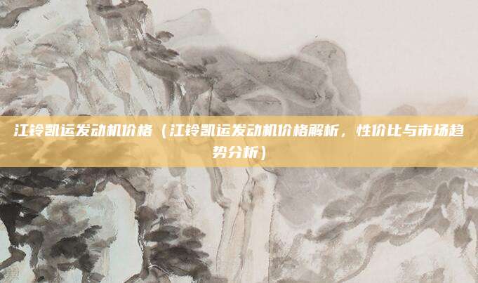 江铃凯运发动机价格(江铃凯运发动机价格解析,性价比与市场趋势分析)