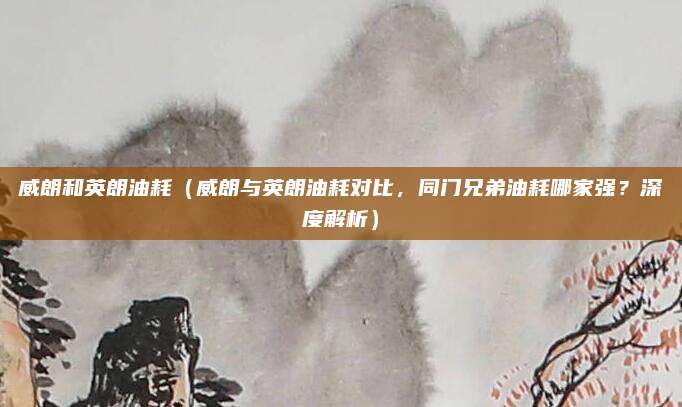 威朗和英朗油耗(威朗与英朗油耗对比,同门兄弟油耗哪家强?深度解析)