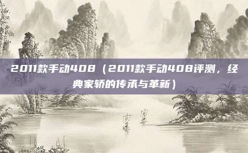 2011款手动408(2011款手动408评测,经典家轿的传承与革新)