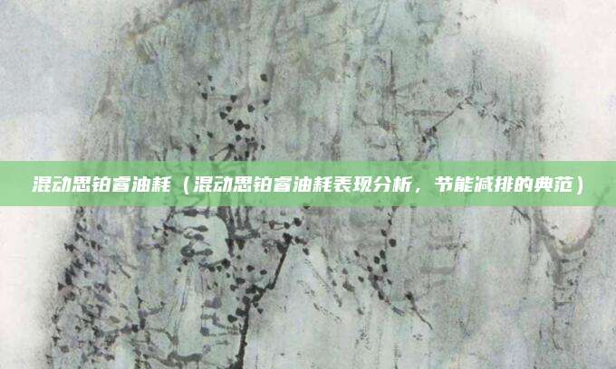 混动思铂睿油耗(混动思铂睿油耗表现分析,节能减排的典范)
