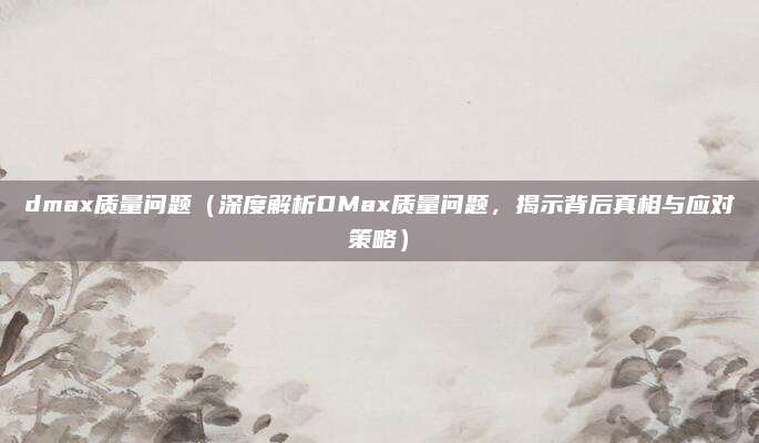 dmax质量问题(深度解析DMax质量问题,揭示背后真相与应对策略)