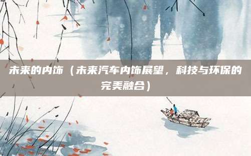 未来的内饰(未来汽车内饰展望,科技与环保的完美融合)