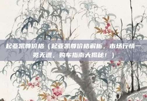 起亚凯尊价格(起亚凯尊价格解析,市场行情一览无遗,购车指南大揭秘!)
