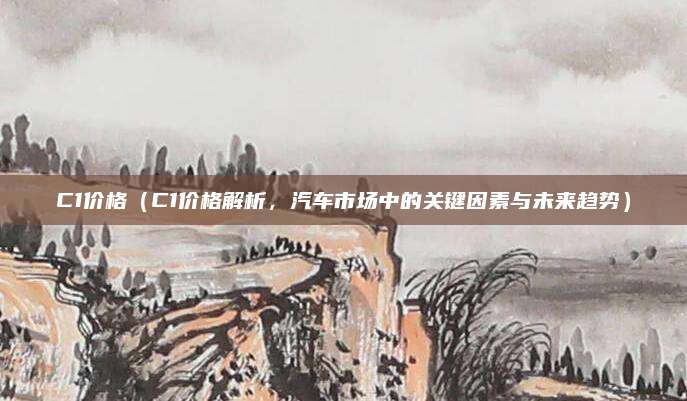 C1价格(C1价格解析,汽车市场中的关键因素与未来趋势)