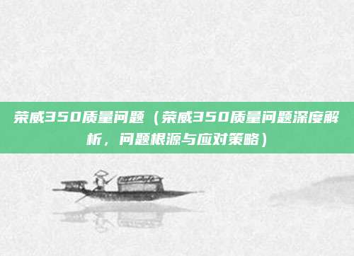 荣威350质量问题(荣威350质量问题深度解析,问题根源与应对策略)
