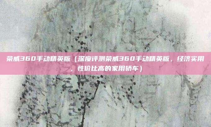 荣威360手动精英版(深度评测荣威360手动精英版,经济实用,性价比高的家用轿车)