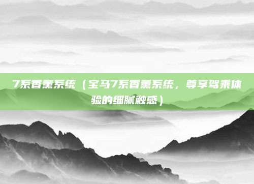 7系香薰系统(宝马7系香薰系统,尊享驾乘体验的细腻触感)