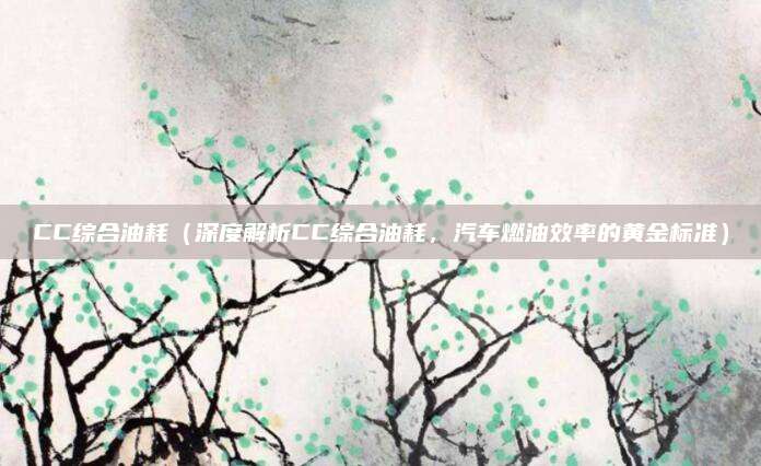 CC综合油耗(深度解析CC综合油耗,汽车燃油效率的黄金标准)