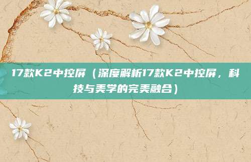17款K2中控屏(深度解析17款K2中控屏,科技与美学的完美融合)