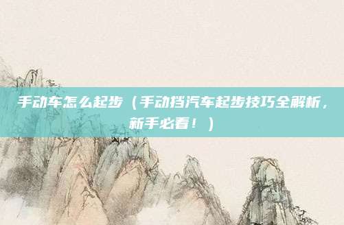 手动车怎么起步(手动挡汽车起步技巧全解析,新手必看!)