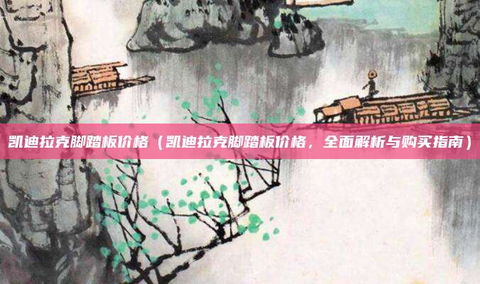 凯迪拉克脚踏板价格(凯迪拉克脚踏板价格,全面解析与购买指南)