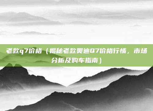 老款q7价格（揭秘老款奥迪Q7价格行情，市场分析及购车指南）