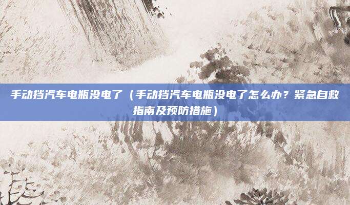 手动挡汽车电瓶没电了(手动挡汽车电瓶没电了怎么办?紧急自救指南及预防措施)