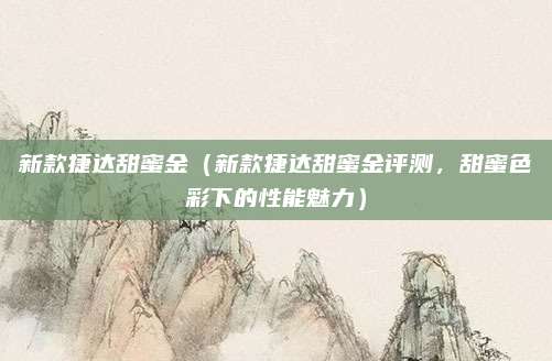 新款捷达甜蜜金（新款捷达甜蜜金评测，甜蜜色彩下的性能魅力）