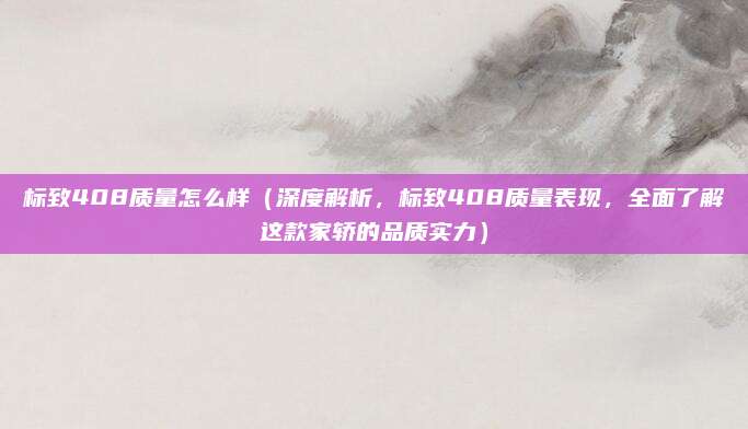 标致408质量怎么样（深度解析，标致408质量表现，全面了解这款家轿的品质实力）