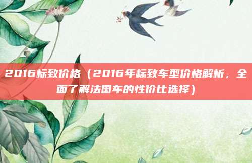 2016标致价格(2016年标致车型价格解析,全面了解法国车的性价比选择)