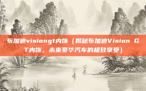 布加迪visiongt内饰（揭秘布加迪Vision GT内饰，未来豪华汽车的极致享受）