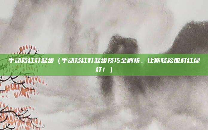 手动档红灯起步（手动档红灯起步技巧全解析，让你轻松应对红绿灯！）