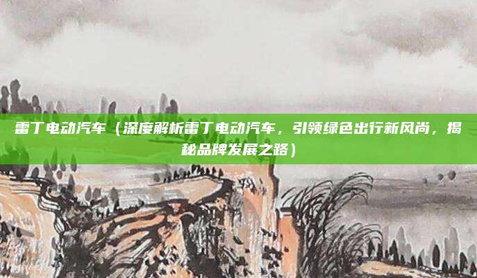 雷丁电动汽车(深度解析雷丁电动汽车,引领绿色出行新风尚,揭秘品牌发展之路)