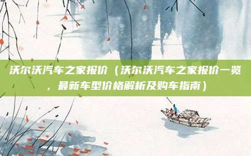 沃尔沃汽车之家报价(沃尔沃汽车之家报价一览,最新车型价格解析及购车指南)