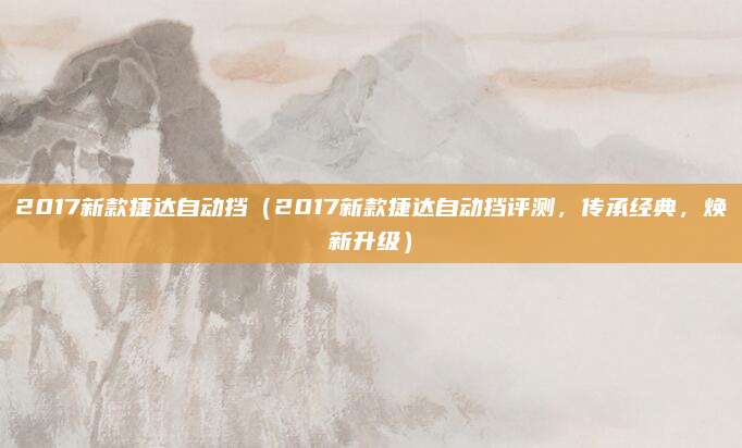2017新款捷达自动挡(2017新款捷达自动挡评测,传承经典,焕新升级)