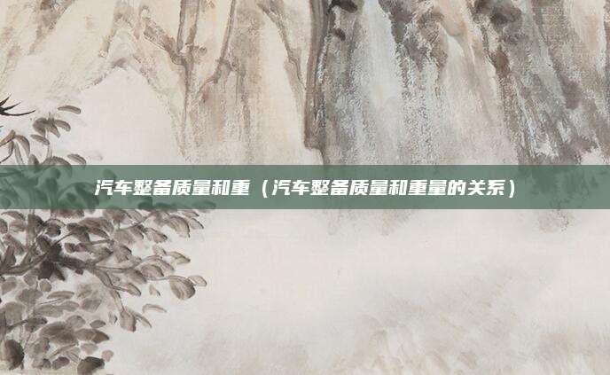 汽车整备质量和重(汽车整备质量和重量的关系)
