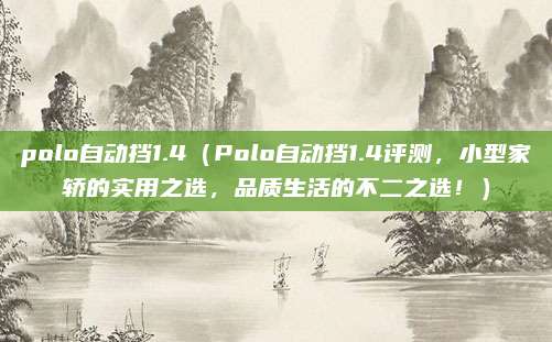 polo自动挡1.4(Polo自动挡1.4评测,小型家轿的实用之选,品质生活的不二之选!)