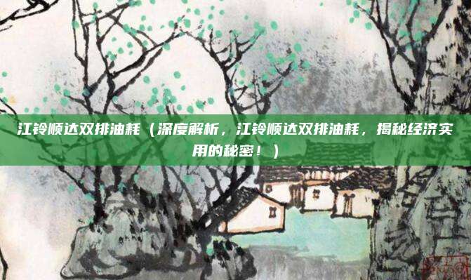 江铃顺达双排油耗(深度解析,江铃顺达双排油耗,揭秘经济实用的秘密!)