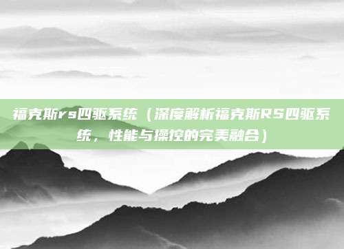 福克斯rs四驱系统(深度解析福克斯RS四驱系统,性能与操控的完美融合)
