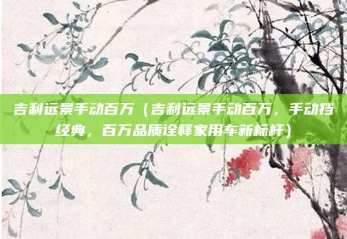 吉利远景手动百万（吉利远景手动百万，手动挡经典，百万品质诠释家用车新标杆）
