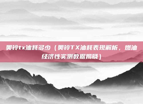 奥铃tx油耗多少(奥铃TX油耗表现解析,燃油经济性实测数据揭晓)