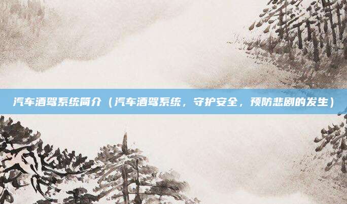 汽车酒驾系统简介(汽车酒驾系统,守护安全,预防悲剧的发生)