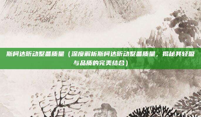 斯柯达昕动整备质量(深度解析斯柯达昕动整备质量,揭秘其轻盈与品质的完美结合)