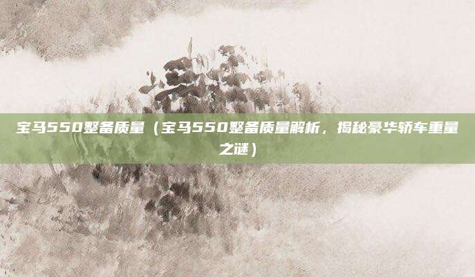 宝马550整备质量(宝马550整备质量解析,揭秘豪华轿车重量之谜)