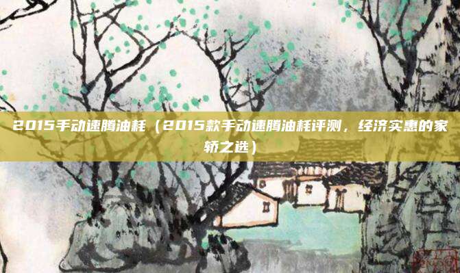 2015手动速腾油耗（2015款手动速腾油耗评测，经济实惠的家轿之选）